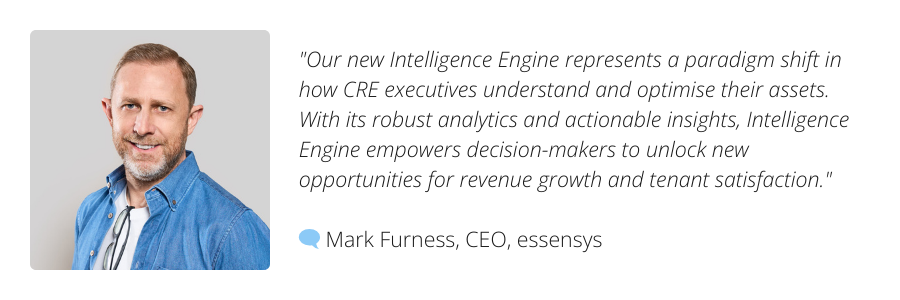 "Our new Intelligence Engine represents a paradigm shift in how CRE executives understand and optimise their assets. With its robust analytics and actionable insights, Intelligence Engine empowers decision-makers to unlock new opportunities for revenue growth and tenant satisfaction." 🗨️ Mark Furness, CEO, essensys
